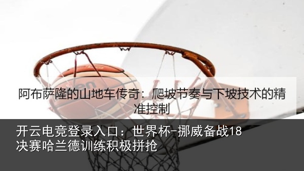 开云电竞登录入口:世界杯-挪威备战18决赛哈兰德训练积极拼抢