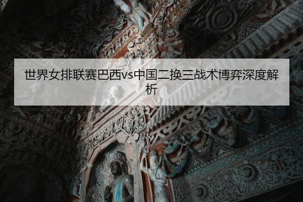 世界女排联赛巴西vs中国二换三战术博弈深度解析