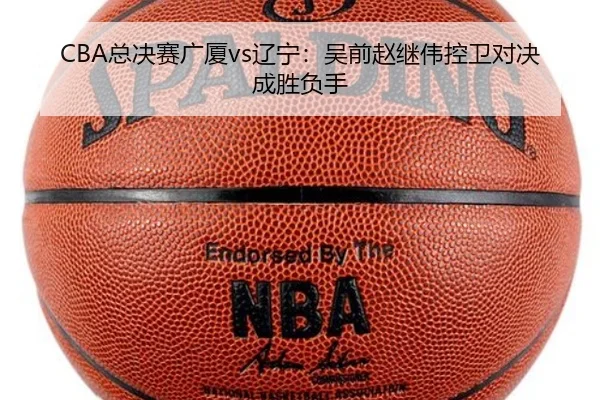 CBA总决赛广厦vs辽宁：吴前赵继伟控卫对决成胜负手