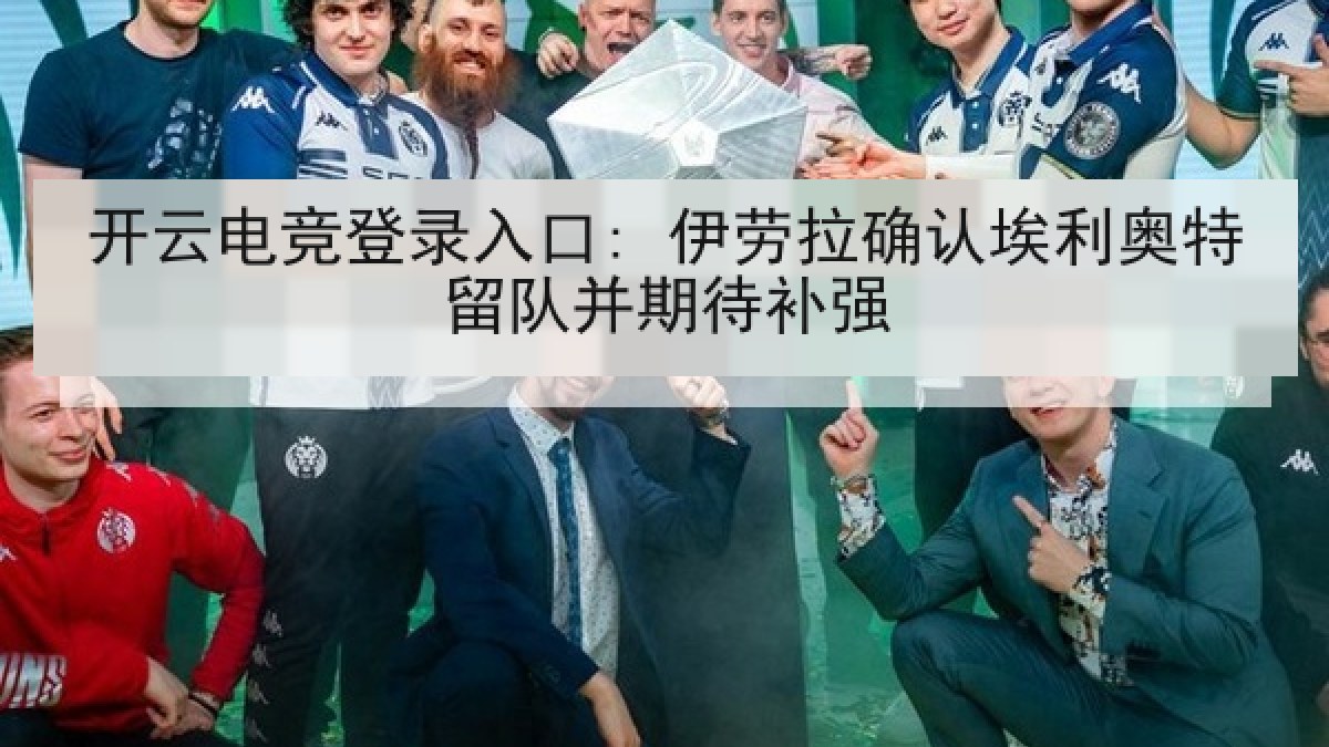 开云电竞登录入口: 伊劳拉确认埃利奥特留队并期待补强 开云电竞登录入口: 伊劳拉确认埃利奥特留队并期待补强