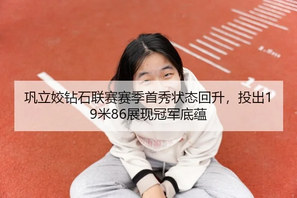 巩立姣钻石联赛赛季首秀状态回升，投出19米86展现冠军底蕴