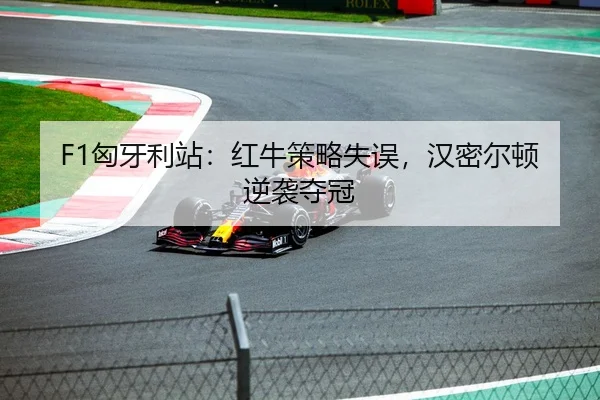 F1匈牙利站：红牛策略失误，汉密尔顿逆袭夺冠