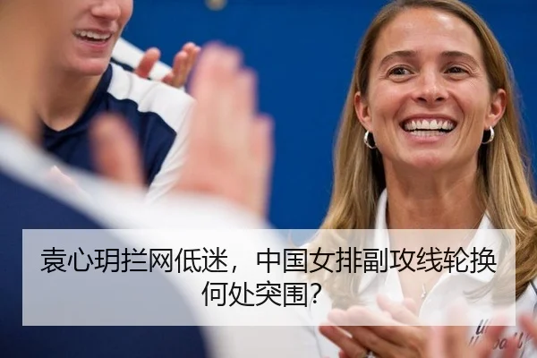 袁心玥拦网低迷，中国女排副攻线轮换何处突围？
