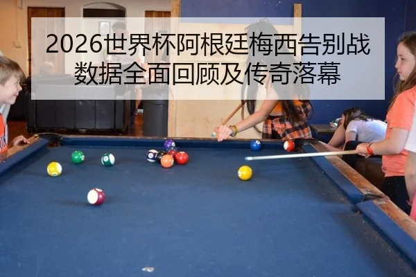 2026世界杯阿根廷梅西告别战数据全面回顾及传奇落幕