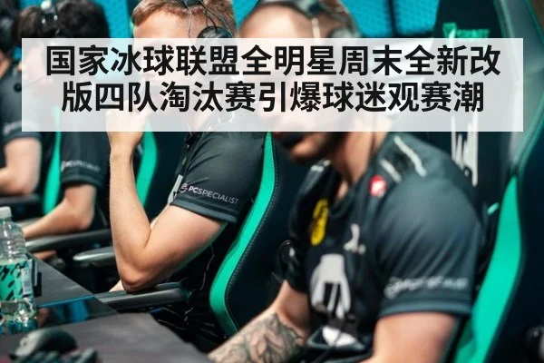国家冰球联盟全明星周末全新改版四队淘汰赛引爆球迷观赛潮