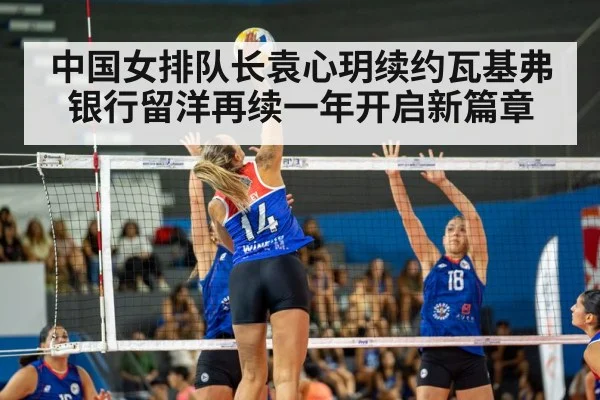中国女排队长袁心玥续约瓦基弗银行留洋再续一年开启新篇章