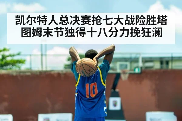 凯尔特人总决赛抢七大战险胜塔图姆末节独得十八分力挽狂澜