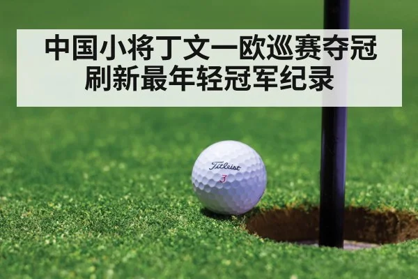 中国小将丁文一欧巡赛夺冠刷新最年轻冠军纪录