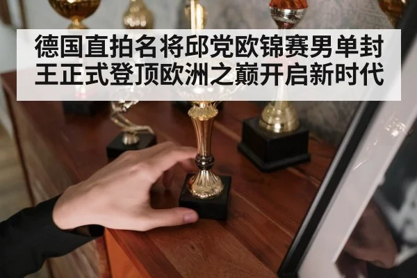 德国直拍名将邱党欧锦赛男单封王正式登顶欧洲之巅开启新时代
