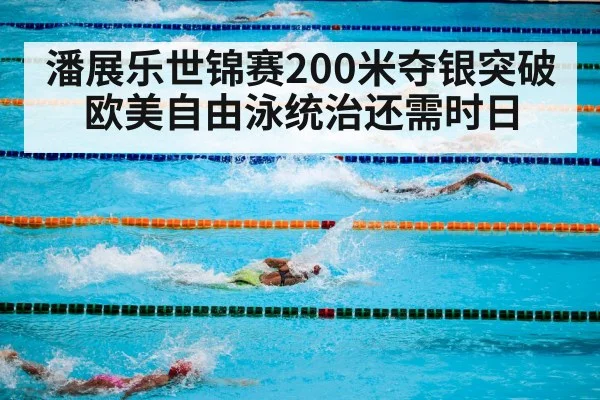 潘展乐世锦赛200米夺银突破欧美自由泳统治还需时日
